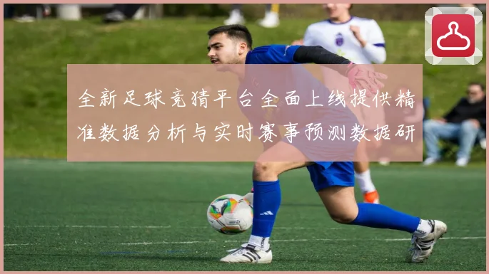 全新足球竞猜平台全面上线提供精准数据分析与实时赛事预测数据研判