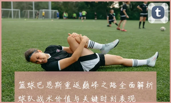 篮球巴恩斯重返巅峰之路全面解析球队战术价值与关键时刻表现