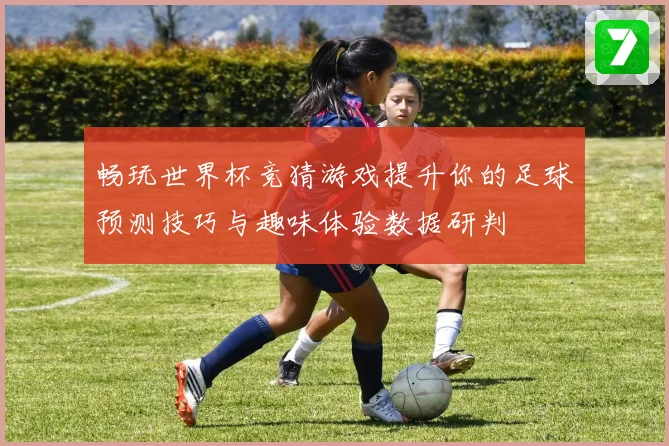 畅玩世界杯竞猜游戏提升你的足球预测技巧与趣味体验数据研判