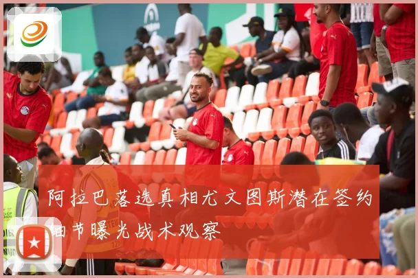 阿拉巴落选真相尤文图斯潜在签约细节曝光战术观察