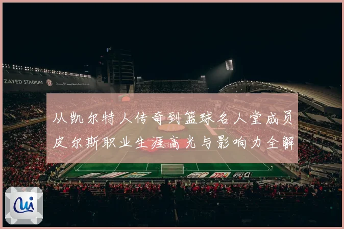 从凯尔特人传奇到篮球名人堂成员皮尔斯职业生涯高光与影响力全解析