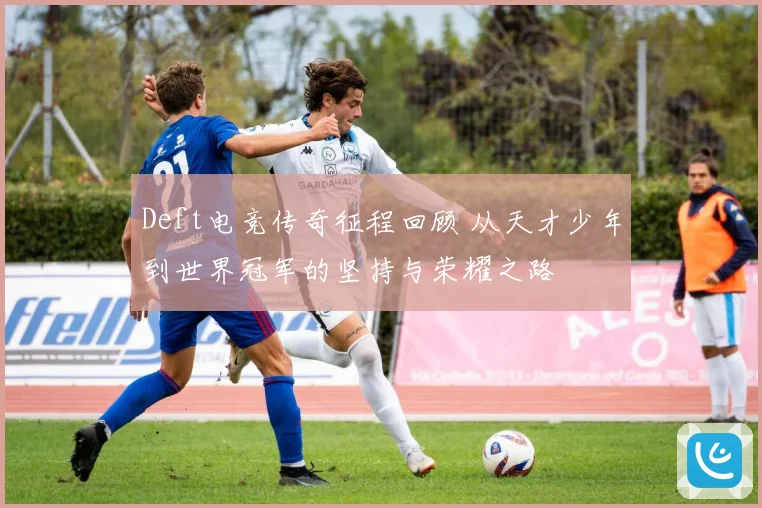 Deft电竞传奇征程回顾 从天才少年到世界冠军的坚持与荣耀之路