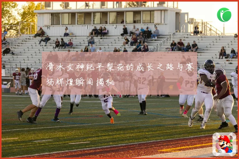 滑冰女神纪平梨花的成长之路与赛场辉煌瞬间揭秘