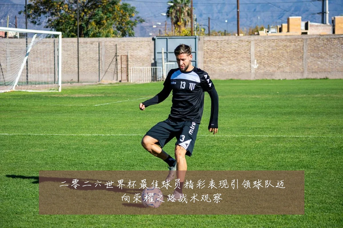 二零二六世界杯最佳球员精彩表现引领球队迈向荣耀之路战术观察