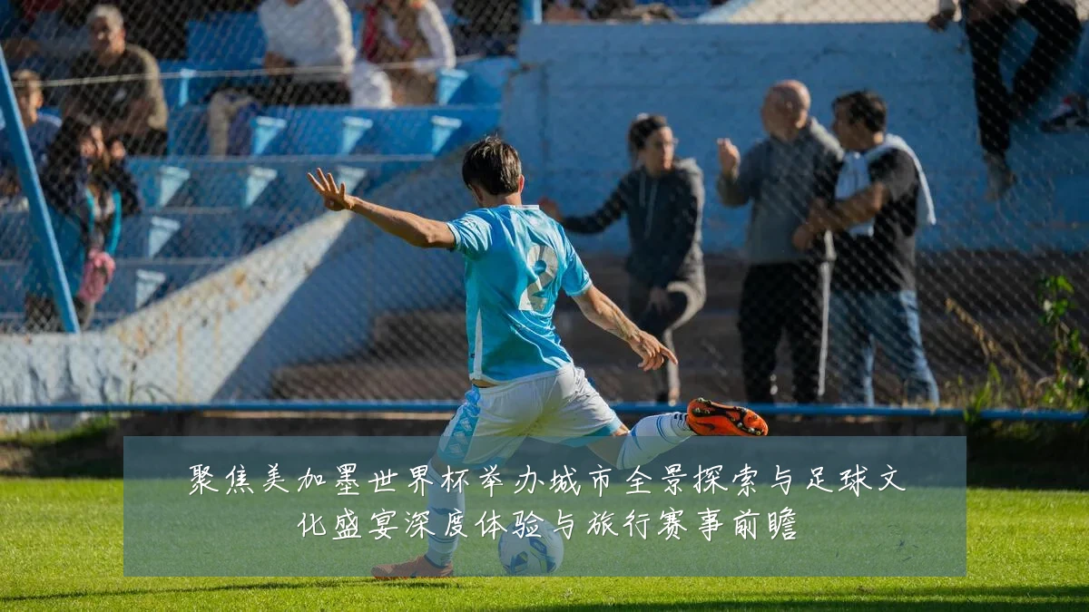 聚焦美加墨世界杯举办城市全景探索与足球文化盛宴深度体验与旅行赛事前瞻