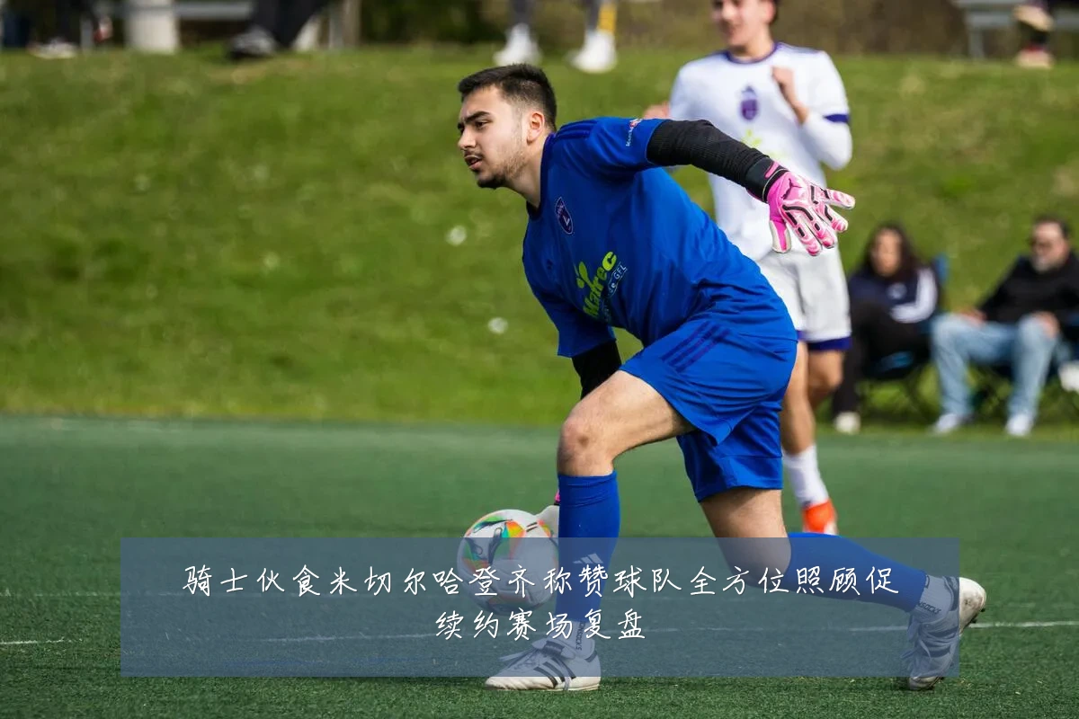 骑士伙食米切尔哈登齐称赞球队全方位照顾促续约赛场复盘