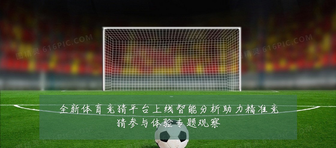 全新体育竞猜平台上线智能分析助力精准竞猜参与体验专题观察
