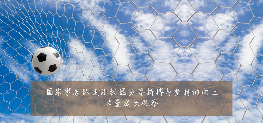 国家攀岩队走进校园分享拼搏与坚持的向上力量成长观察