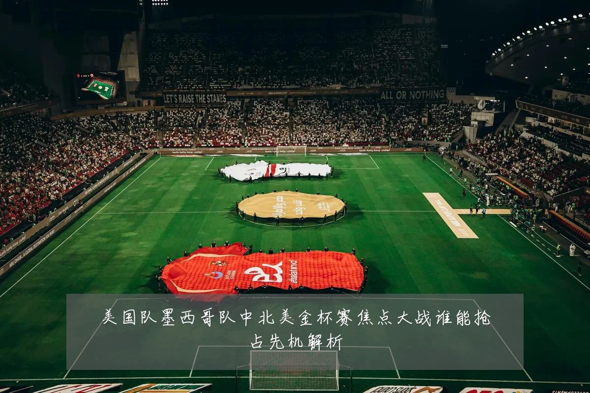 美国队墨西哥队中北美金杯赛焦点大战谁能抢占先机解析