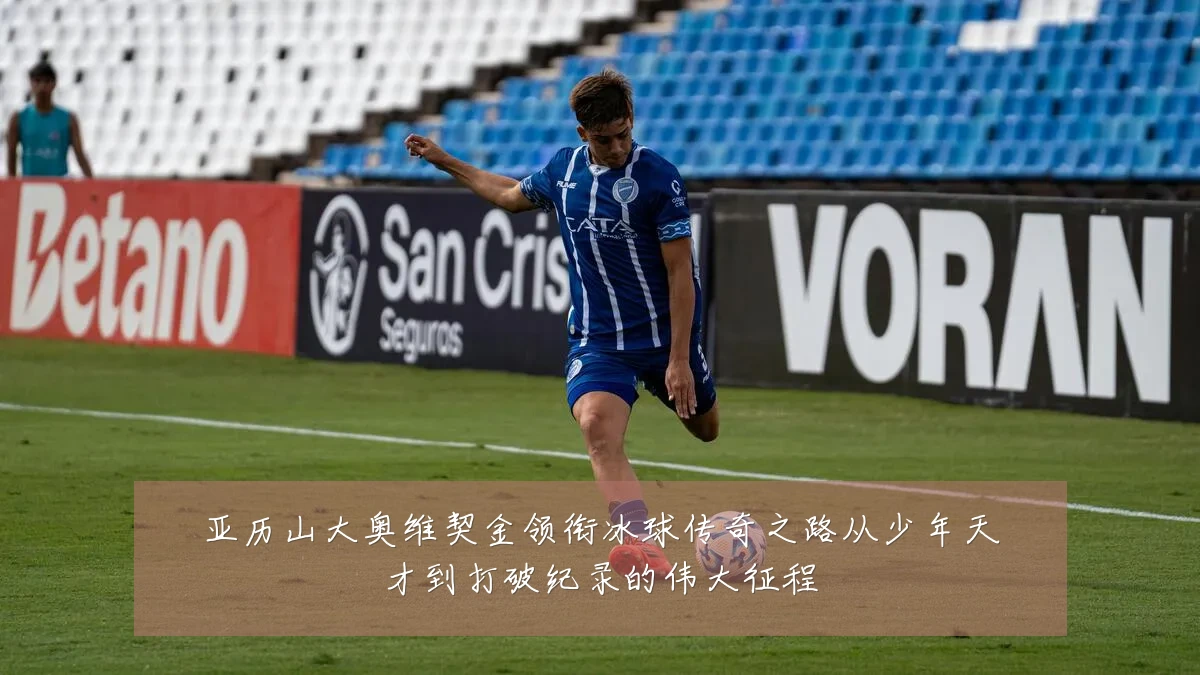 亚历山大奥维契金领衔冰球传奇之路从少年天才到打破纪录的伟大征程