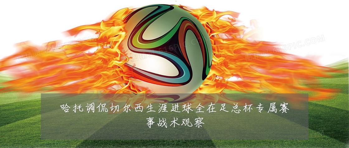哈托调侃切尔西生涯进球全在足总杯专属赛事战术观察