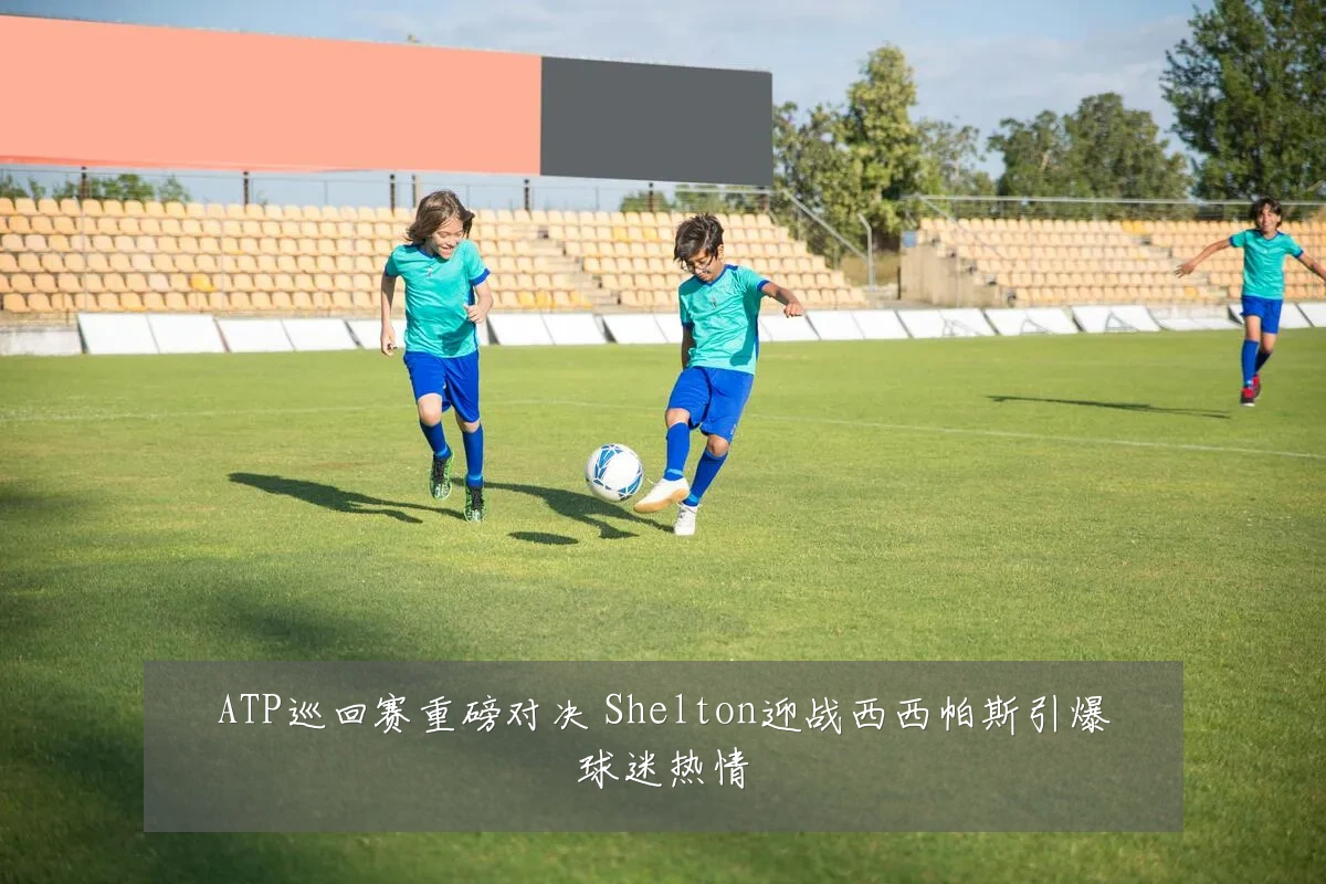 ATP巡回赛重磅对决 Shelton迎战西西帕斯引爆球迷热情