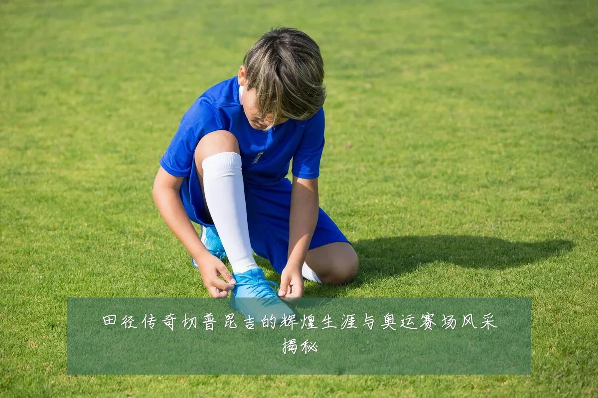 田径传奇切普昆吉的辉煌生涯与奥运赛场风采揭秘